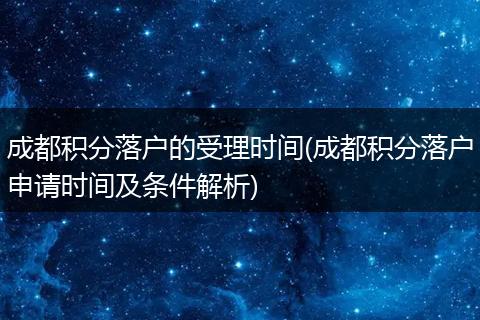 成都积分落户的受理时间(成都积分落户申请时间及条件解析)