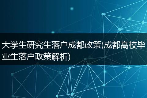大学生研究生落户成都政策(成都高校毕业生落户政策解析)