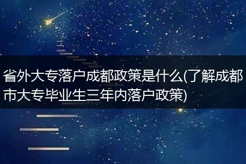 省外大专落户成都政策是什么(了解成都市大专毕业生三年内落户政策)
