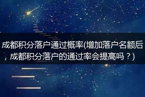 成都积分落户通过概率(增加落户名额后,成都积分落户的通过率会提高吗?)