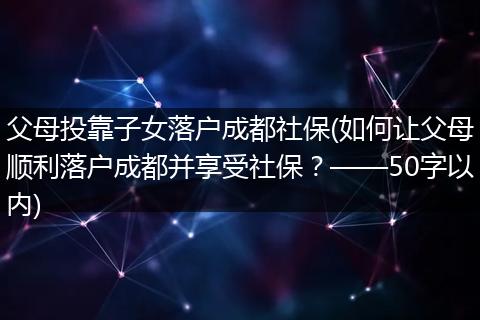 父母投靠子女落户成都社保(如何让父母顺利落户成都并享受社保?——50字以内)