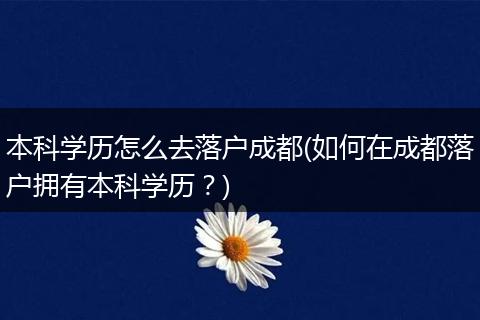 本科学历怎么去落户成都(如何在成都落户拥有本科学历？)