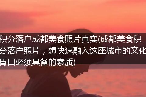 积分落户成都美食照片真实(成都美食积分落户照片，想快速融入这座城市的文化胃口必须具备的素质)