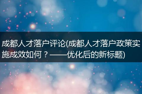 成都人才落户评论(成都人才落户政策实施成效如何？——优化后的新标题)