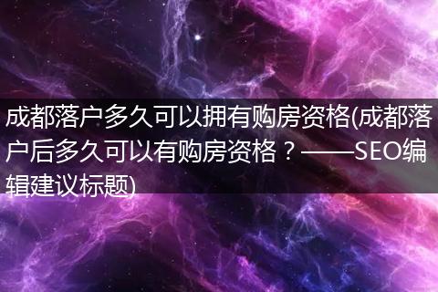 成都落户多久可以拥有购房资格(成都落户后多久可以有购房资格？——SEO编辑建议标题)