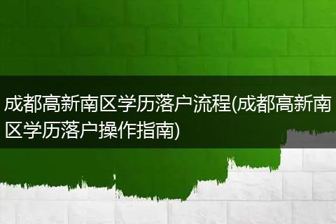 成都高新南区学历落户流程(成都高新南区学历落户操作指南)
