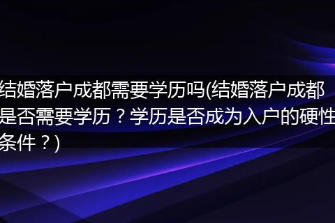 结婚落户成都需要学历吗(结婚落户成都是否需要学历？学历是否成为入户的硬性条件？)