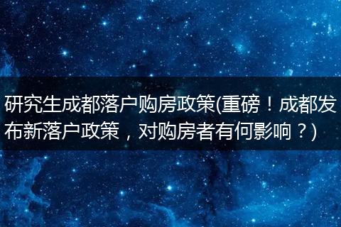 研究生成都落户购房政策(重磅！成都发布新落户政策，对购房者有何影响？)