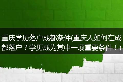 重庆学历落户成都条件(重庆人如何在成都落户？学历成为其中一项重要条件！)