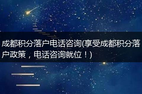 成都积分落户电话咨询(享受成都积分落户政策，电话咨询就位！)