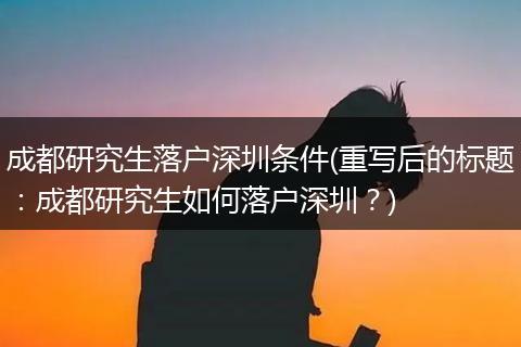 成都研究生落户深圳条件(重写后的标题:成都研究生如何落户深圳?)