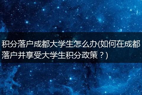 积分落户成都大学生怎么办(如何在成都落户并享受大学生积分政策？)