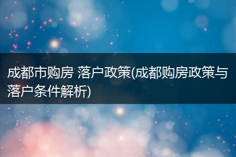 成都市购房 落户政策(成都购房政策与落户条件解析)