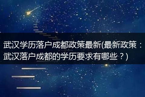 武汉学历落户成都政策最新(最新政策：武汉落户成都的学历要求有哪些？)