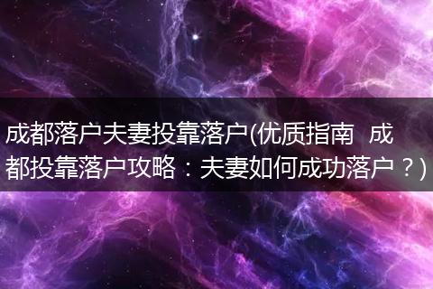 成都落户夫妻投靠落户(优质指南  成都投靠落户攻略：夫妻如何成功落户？)