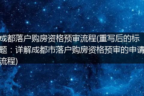 成都落户购房资格预审流程(重写后的标题：详解成都市落户购房资格预审的申请流程)