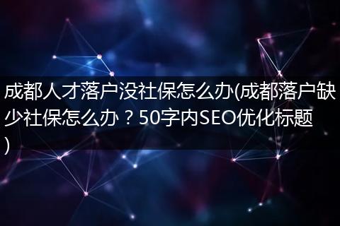 成都人才落户没社保怎么办(成都落户缺少社保怎么办？50字内SEO优化标题)