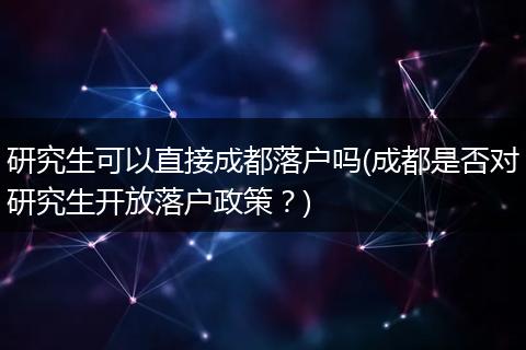 研究生可以直接成都落户吗(成都是否对研究生开放落户政策？)