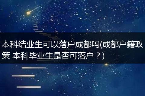 本科结业生可以落户成都吗(成都户籍政策 本科毕业生是否可落户？)