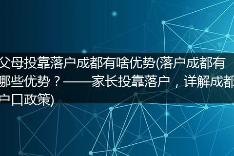 父母投靠落户成都有啥优势(落户成都有哪些优势？——家长投靠落户，详解成都户口政策)