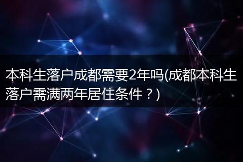 本科生落户成都需要2年吗(成都本科生落户需满两年居住条件？)