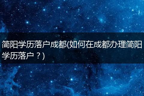 简阳学历落户成都(如何在成都办理简阳学历落户？)