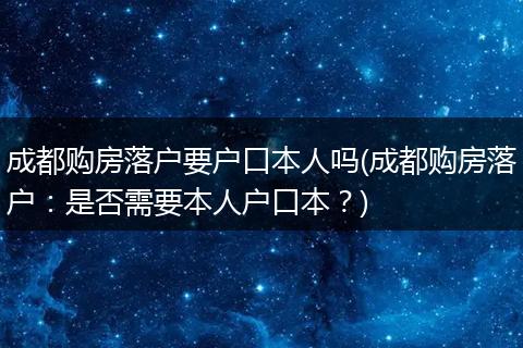 成都购房落户要户口本人吗(成都购房落户：是否需要本人户口本？)