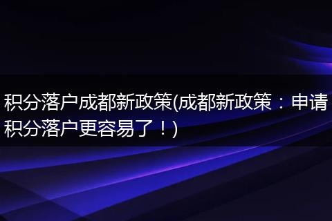 积分落户成都新政策(成都新政策：申请积分落户更容易了！)