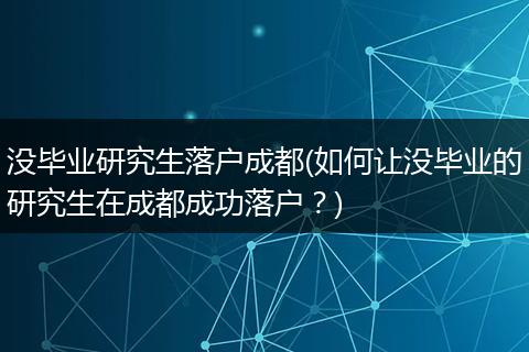 没毕业研究生落户成都(如何让没毕业的研究生在成都成功落户？)