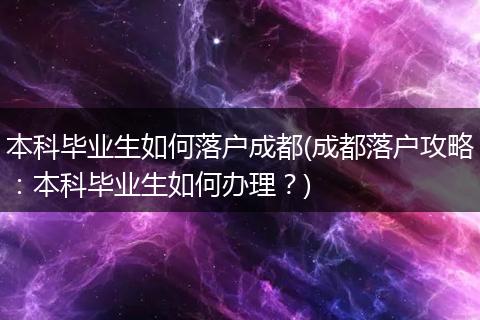 本科毕业生如何落户成都(成都落户攻略：本科毕业生如何办理？)