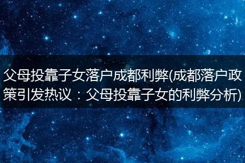 父母投靠子女落户成都利弊(成都落户政策引发热议：父母投靠子女的利弊分析)