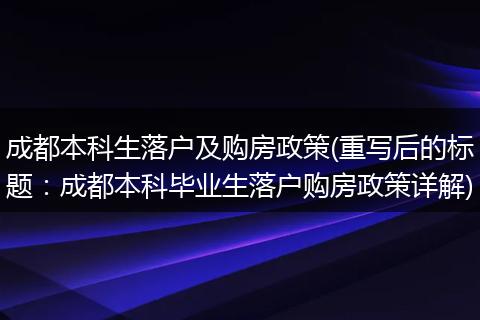 成都本科生落户及购房政策(重写后的标题：成都本科毕业生落户购房政策详解)