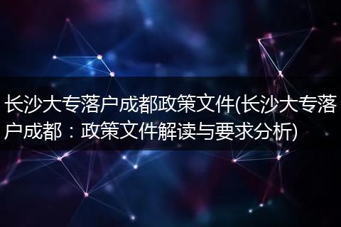 长沙大专落户成都政策文件(长沙大专落户成都：政策文件解读与要求分析)
