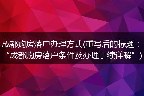 成都购房落户办理方式(重写后的标题：“成都购房落户条件及办理手续详解”)