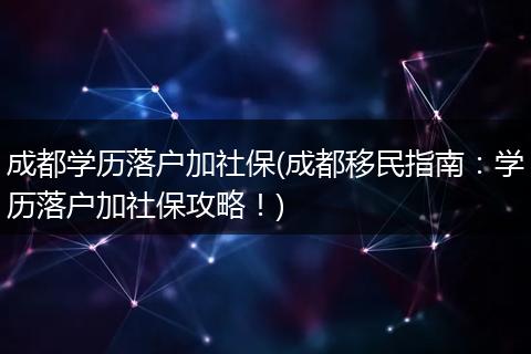 成都学历落户加社保(成都移民指南：学历落户加社保攻略！)