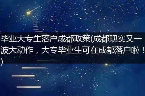 毕业大专生落户成都政策(成都现实又一波大动作，大专毕业生可在成都落户啦！)