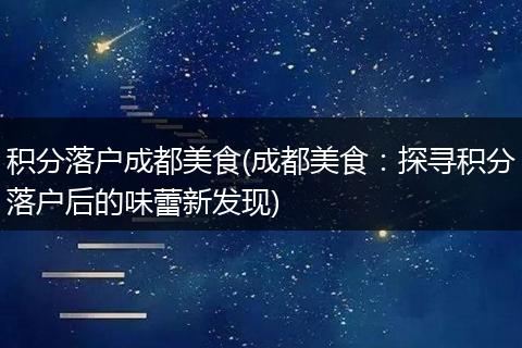 积分落户成都美食(成都美食：探寻积分落户后的味蕾新发现)