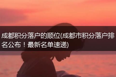 成都积分落户的顺位(成都市积分落户排名公布！最新名单速递)