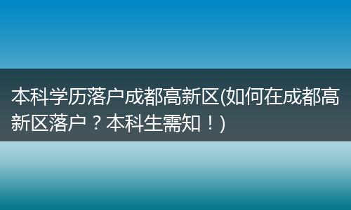本科学历落户成都高新区(如何在成都高新区落户？本科生需知！)