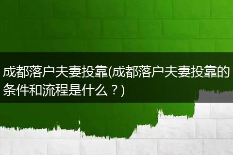 成都落户夫妻投靠(成都落户夫妻投靠的条件和流程是什么？)