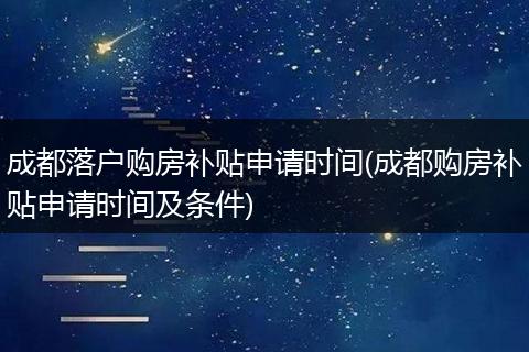 成都落户购房补贴申请时间(成都购房补贴申请时间及条件)