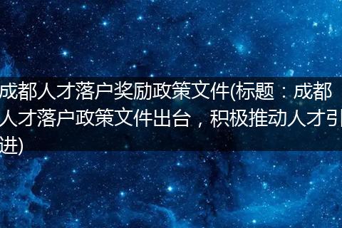 成都人才落户奖励政策文件(标题：成都人才落户政策文件出台，积极推动人才引进)