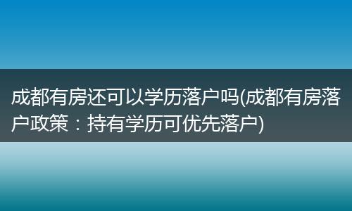 成都有房还可以学历落户吗(成都有房落户政策：持有学历可优先落户)