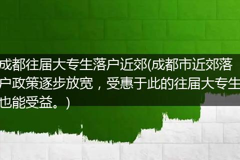 成都往届大专生落户近郊(成都市近郊落户政策逐步放宽，受惠于此的往届大专生也能受益。)