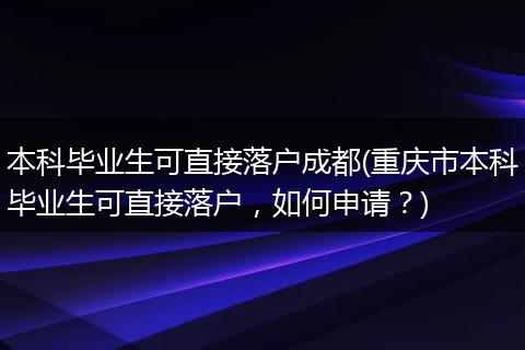 本科毕业生可直接落户成都(重庆市本科毕业生可直接落户，如何申请？)