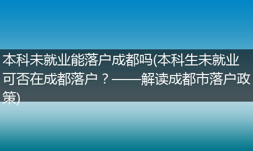 本科未就业能落户成都吗(本科生未就业可否在成都落户?——解读成都市落户政策)