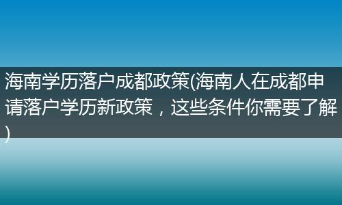 海南学历落户成都政策(海南人在成都申请落户学历新政策，这些条件你需要了解)