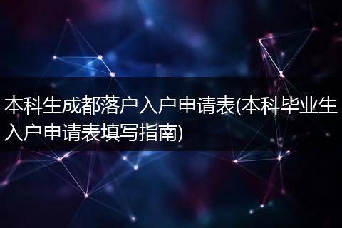本科生成都落户入户申请表(本科毕业生入户申请表填写指南)