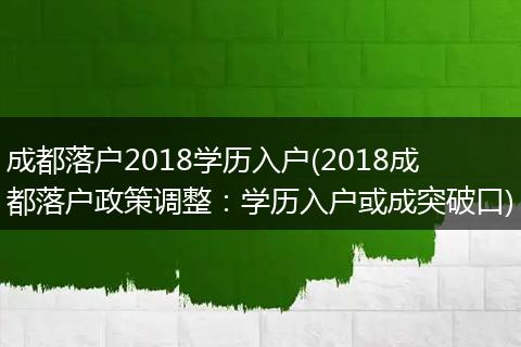 成都落户2018学历入户(2018成都落户政策调整：学历入户或成突破口)
