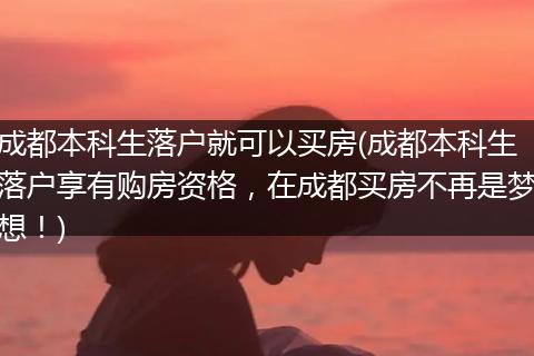 成都本科生落户就可以买房(成都本科生落户享有购房资格，在成都买房不再是梦想！)
